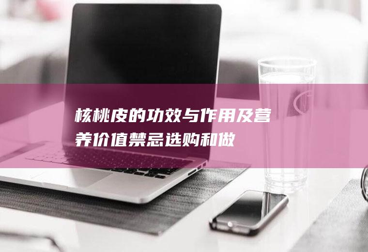 核桃皮的功效与作用及营养价值_禁忌_选购和做法