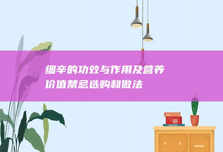 细辛的功效与作用及营养价值_禁忌_选购和做法