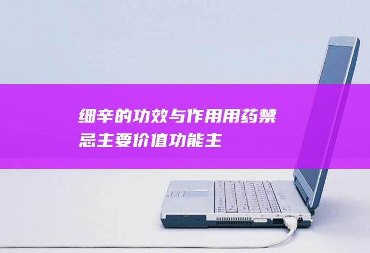 细辛的功效与作用用药禁忌主要价值功能主