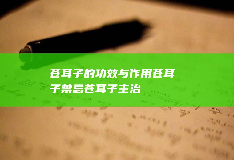 苍耳子的功效与作用_苍耳子禁忌_苍耳子主治_苍耳子相关配伍