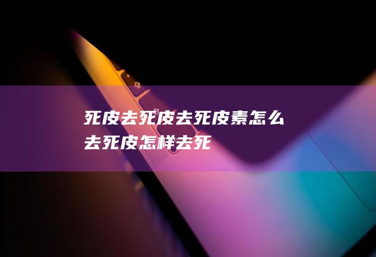 死皮_去死皮,去死皮素,怎么去死皮,怎样去死皮,去死皮方法,去死皮的方法