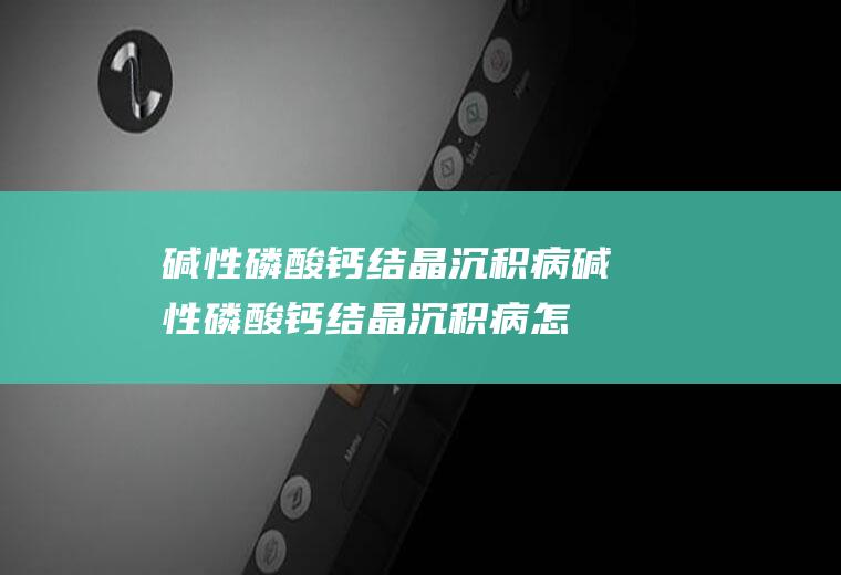 碱性磷酸钙结晶沉积病_碱性磷酸钙结晶沉积病怎么办_碱性磷酸钙结晶沉积病吃什么好_碱性磷酸钙结晶沉积病的症状