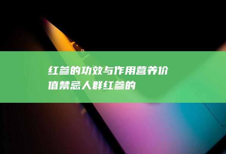 红参的功效与作用_营养价值_禁忌人群_红参的适宜人群