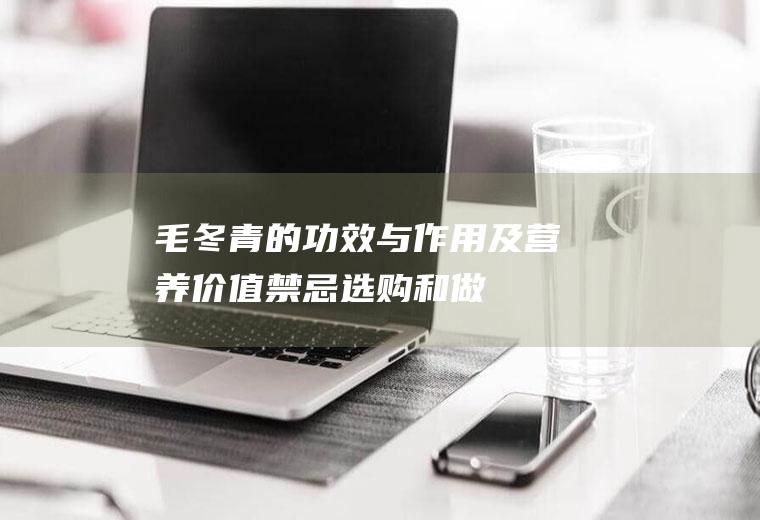 毛冬青的功效与作用及营养价值_禁忌_选购和做法