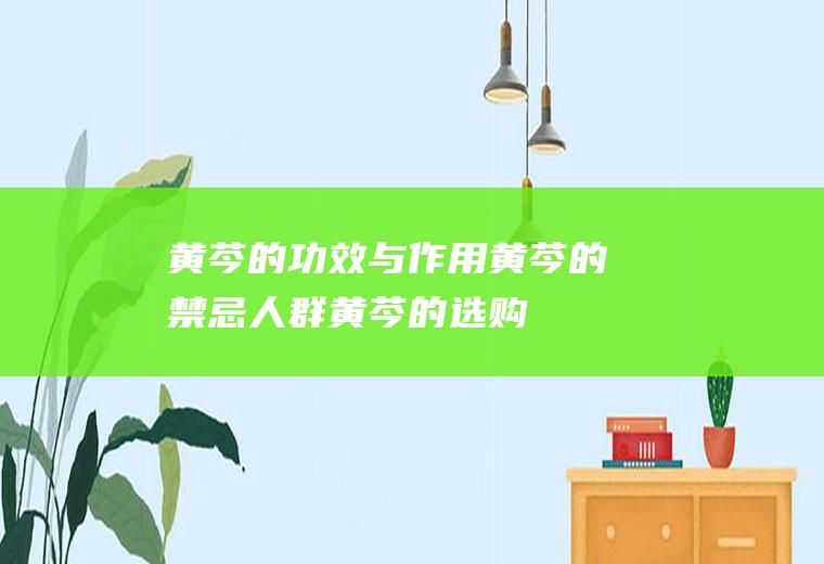 黄芩的功效与作用_黄芩的禁忌人群_黄芩的选购_黄芩的存储