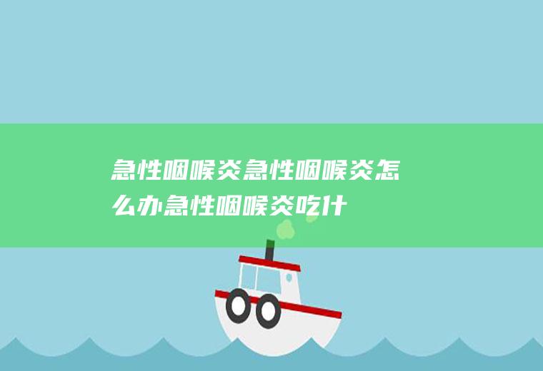 急性咽喉炎_急性咽喉炎怎么办_急性咽喉炎吃什么食物好