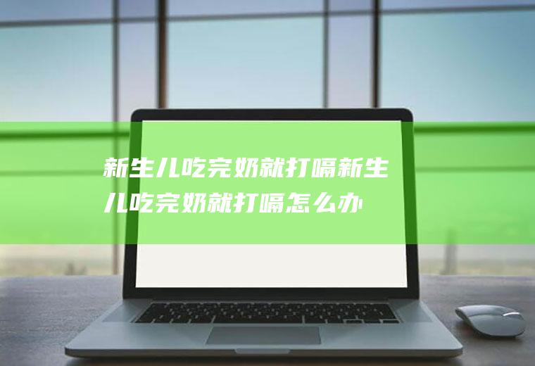 新生儿吃完奶就打嗝_新生儿吃完奶就打嗝怎么办_新生儿吃完奶就打嗝是怎么回事