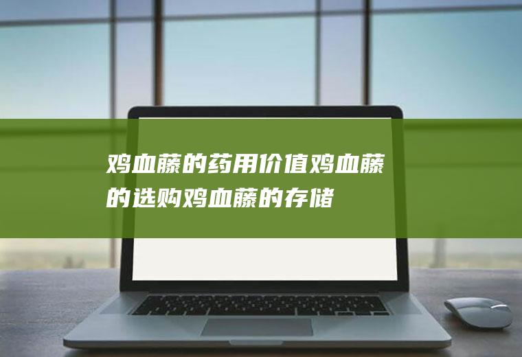 鸡血藤的药用价值_鸡血藤的选购_鸡血藤的存储