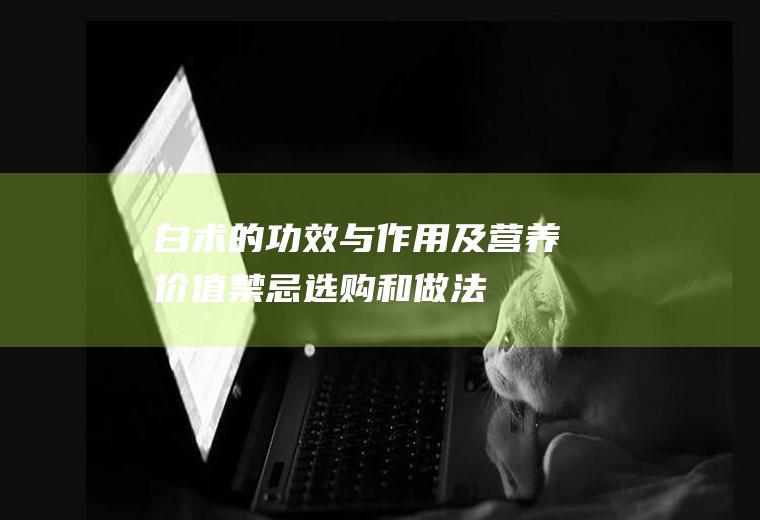 白术的功效与作用及营养价值_禁忌_选购和做法