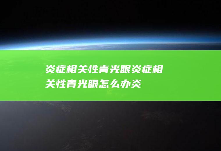 炎症相关性青光眼_炎症相关性青光眼怎么办_炎症相关性青光眼吃什么好_炎症相关性青光眼的症状