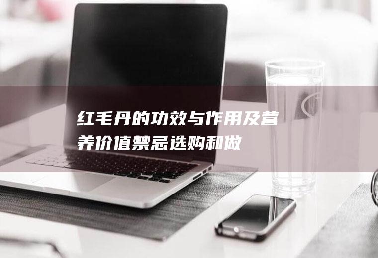 红毛丹的功效与作用及营养价值_禁忌_选购和做法