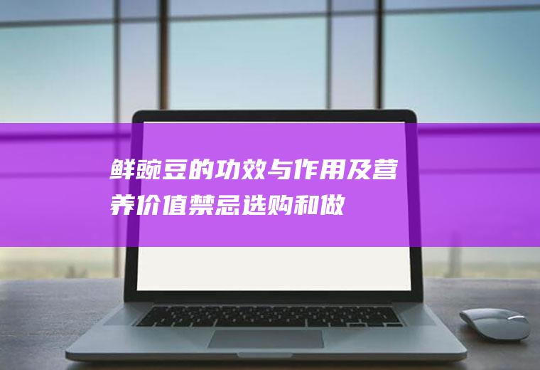 鲜豌豆的功效与作用及营养价值_禁忌_选购和做法