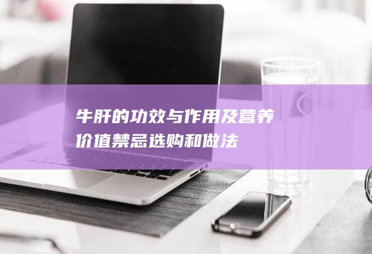 牛肝的功效与作用及营养价值_禁忌_选购和做法