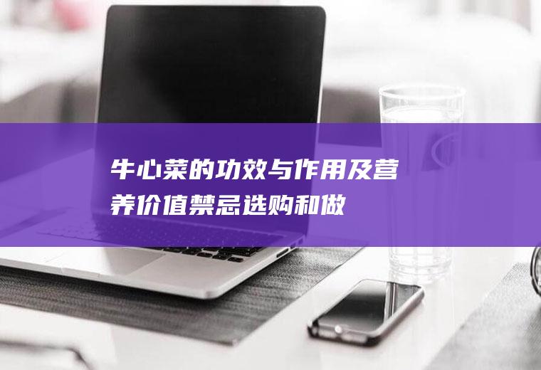 牛心菜的功效与作用及营养价值_禁忌_选购和做法