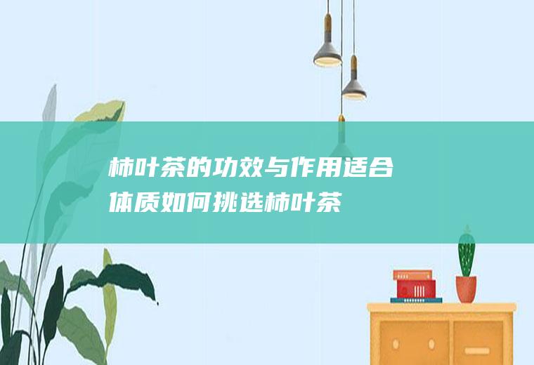 柿叶茶的功效与作用_适合体质_如何挑选柿叶茶_制作技巧