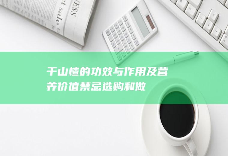 干山楂的功效与作用及营养价值_禁忌_选购和做法