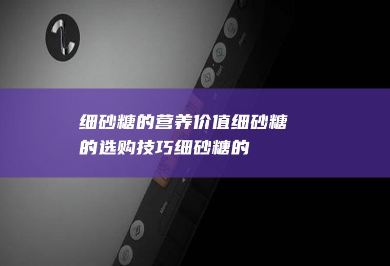 细砂糖的营养价值_细砂糖的选购技巧_细砂糖的食用效果