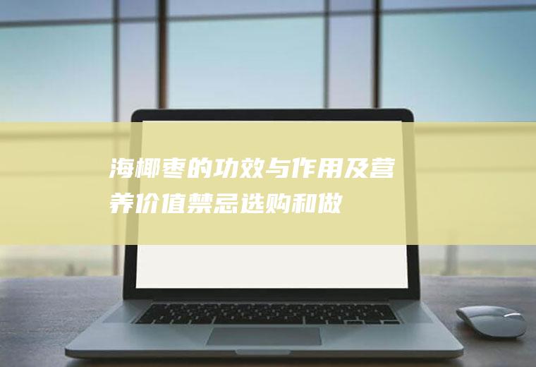 海椰枣的功效与作用及营养价值_禁忌_选购和做法