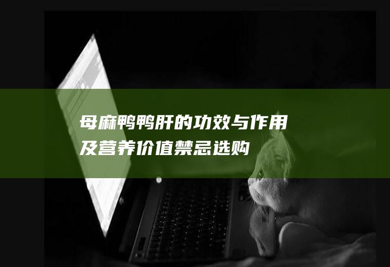 母麻鸭鸭肝的功效与作用及营养价值_禁忌_选购和做法