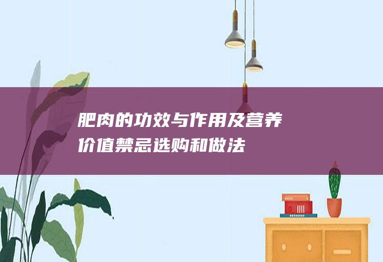 肥肉的功效与作用及营养价值_禁忌_选购和做法