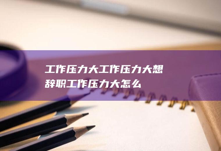 工作压力大_工作压力大想辞职,工作压力大怎么办,工作压力大的表现,工作压力太大,工作压力大怎么缓解