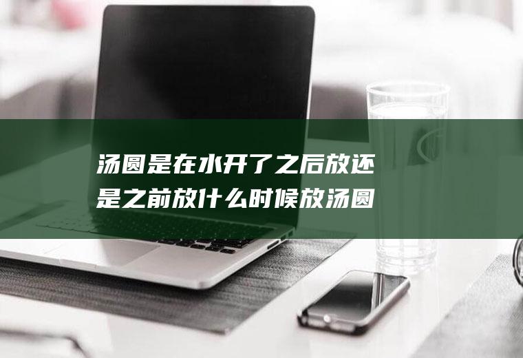 汤圆是在水开了之后放还是之前放什么时候放汤圆的,开水?