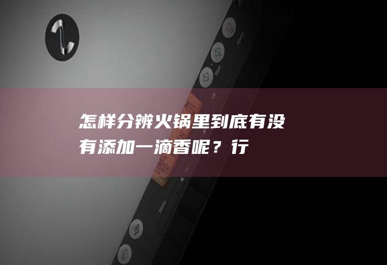 怎样分辨火锅里到底有没有添加“一滴香”呢？行家说出其中猫腻|火锅底料|饭菜|添加剂