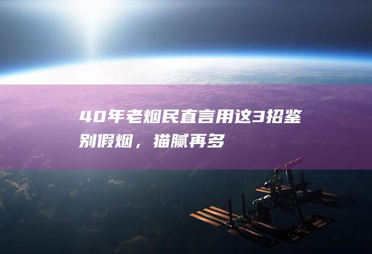 40年老烟民直言：用这3招鉴别假烟，猫腻再多也不担心买到假烟|香烟|烟丝