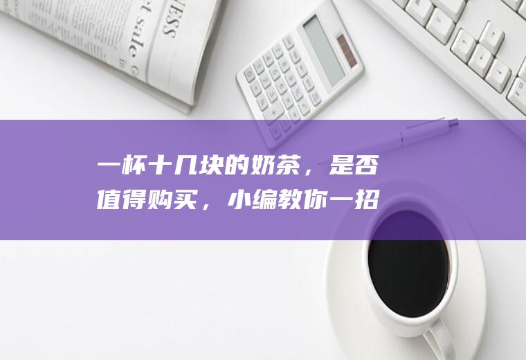 一杯十几块的奶茶，是否值得购买，小编教你一招，再也不用出去买|抹茶|甜品|蛋糕|牛奶|姜汁撞奶