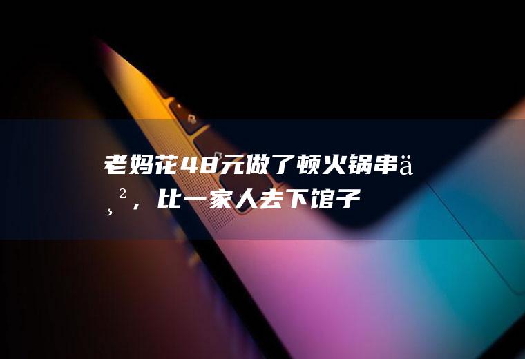 老妈花48元做了顿火锅串串，比一家人去下馆子要划算，省了200块|麻辣烫|丸子|汤底|美食|豆腐