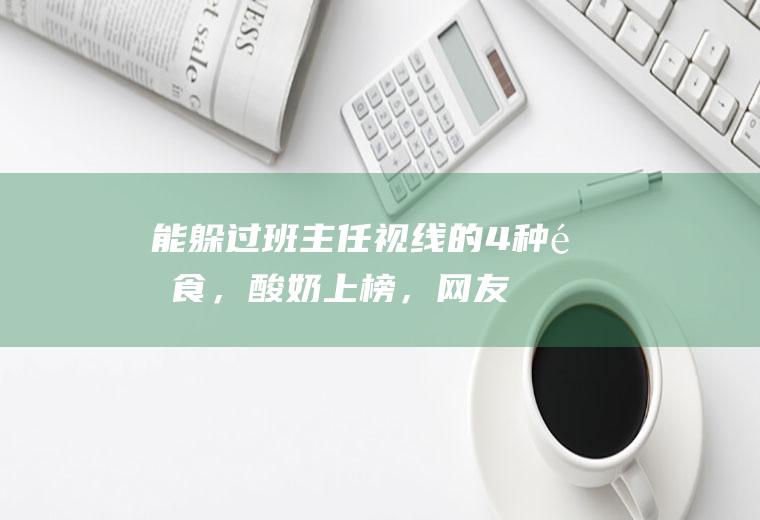 能躲过班主任视线的4种零食，酸奶上榜，网友：我当年怎么没想到|麦片|软糖|坚果