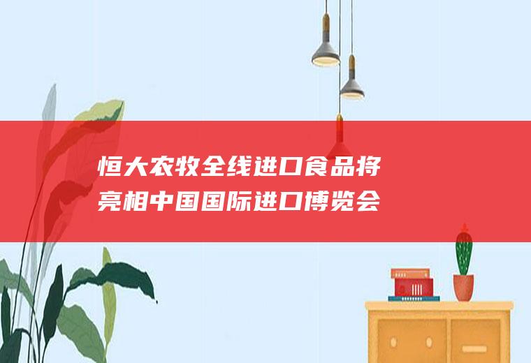 恒大农牧全线进口食品将亮相中国国际进口博览会(恒大农牧商城)