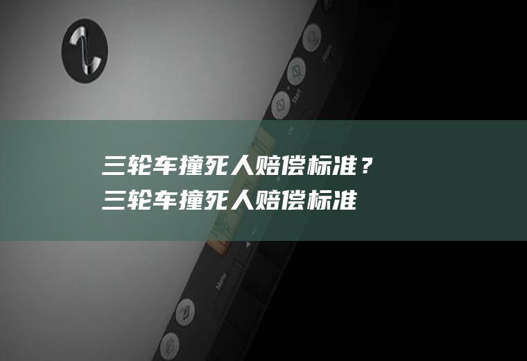 三轮车撞死人赔偿标准？(三轮车撞死人赔偿标准)