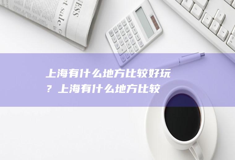 上海有什么地方比较好玩？(上海有什么地方比较好玩的景点)