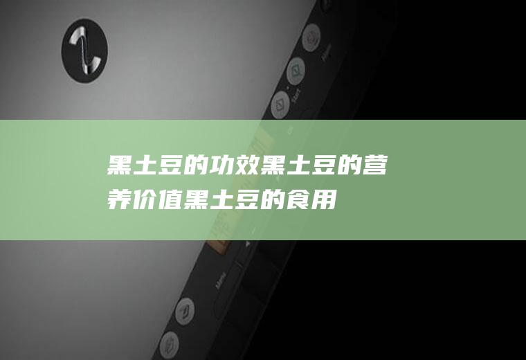 黑土豆的功效_黑土豆的营养价值_黑土豆的食用禁忌_适用人群_选购技巧