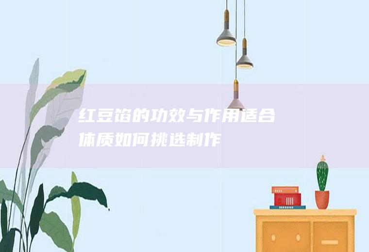 红豆馅的功效与作用_适合体质_如何挑选_制作技巧