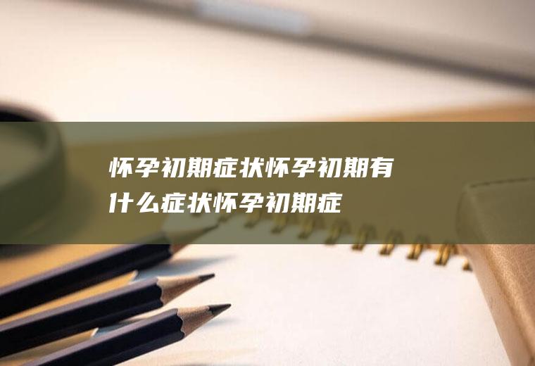 怀孕初期症状_怀孕初期有什么症状_怀孕初期症状有哪些_怀孕初期有哪些症状