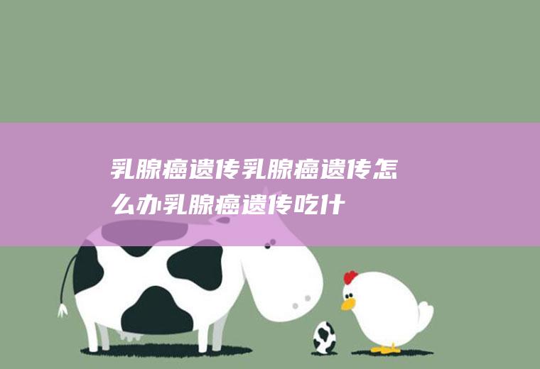 乳腺癌遗传_乳腺癌遗传怎么办_乳腺癌遗传吃什么好_乳腺癌遗传的症状