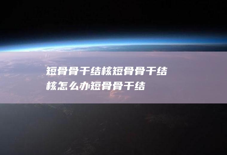 短骨骨干结核_短骨骨干结核怎么办_短骨骨干结核吃什么好_短骨骨干结核的症状