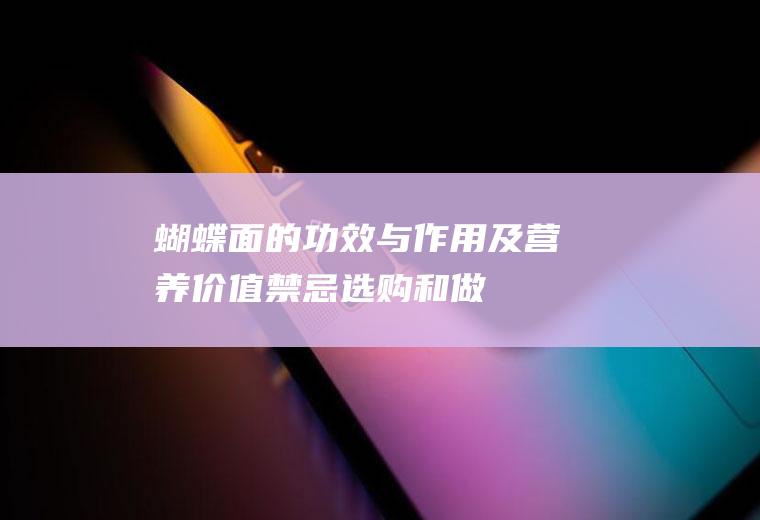 蝴蝶面的功效与作用及营养价值_禁忌_选购和做法