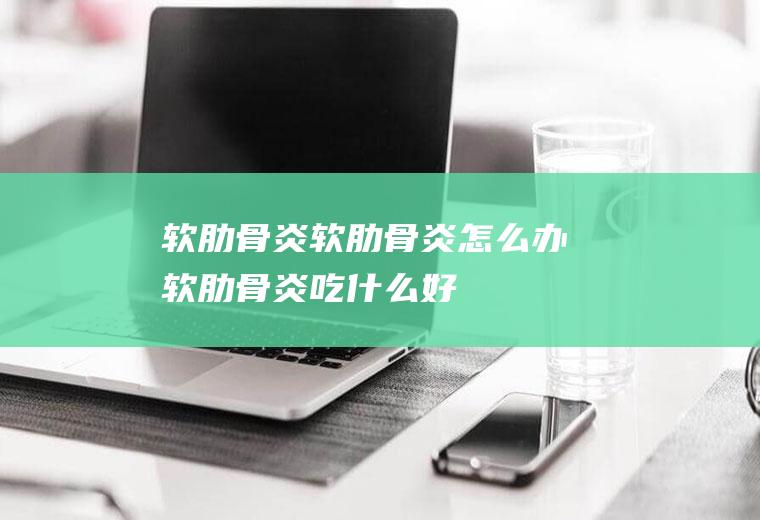 软肋骨炎_软肋骨炎怎么办_软肋骨炎吃什么好_软肋骨炎的症状