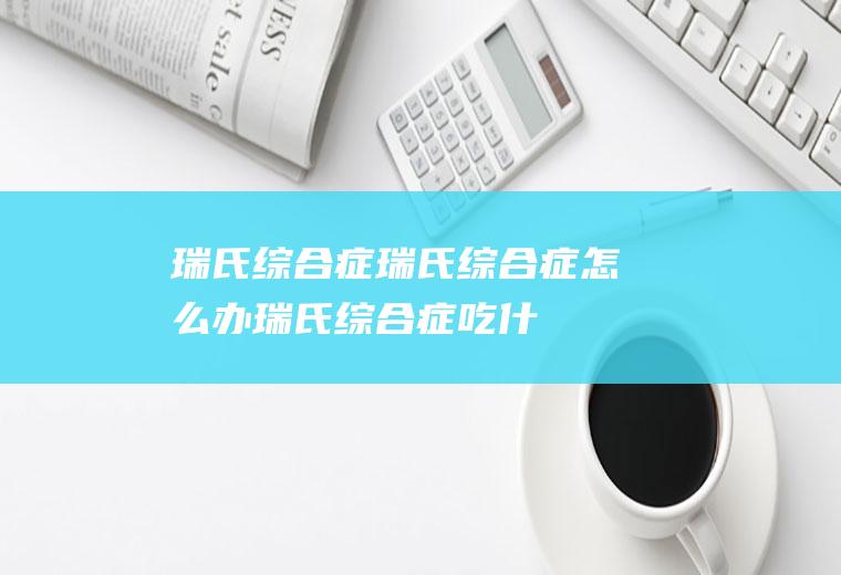 瑞氏综合症_瑞氏综合症怎么办_瑞氏综合症吃什么好_瑞氏综合症的症状