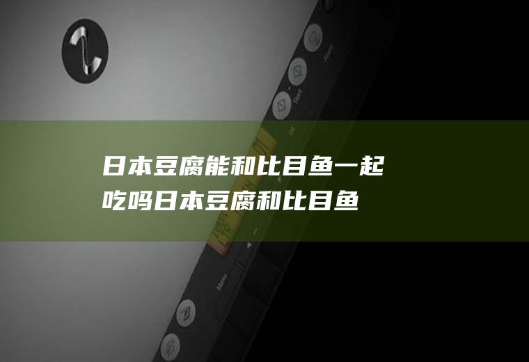 日本豆腐能和比目鱼一起吃吗_日本豆腐和比目鱼能一起吃吗/同吃