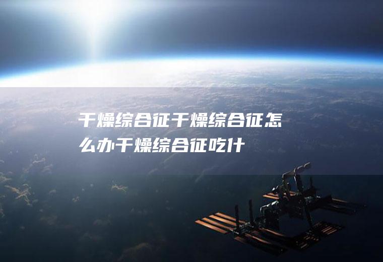 干燥综合征_干燥综合征怎么办_干燥综合征吃什么好_干燥综合征的症状