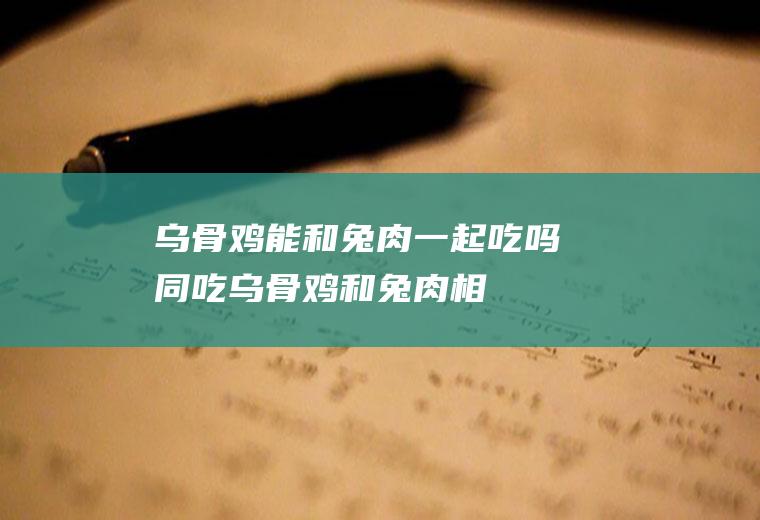 乌骨鸡能和兔肉一起吃吗/同吃_乌骨鸡和兔肉相克吗