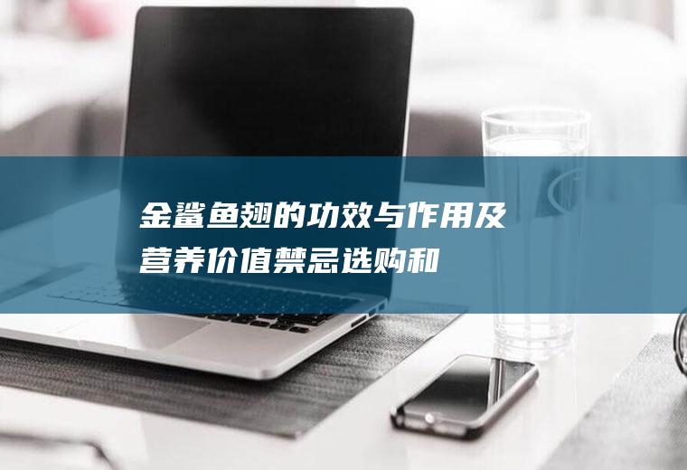 金鲨鱼翅的功效与作用及营养价值_禁忌_选购和做法