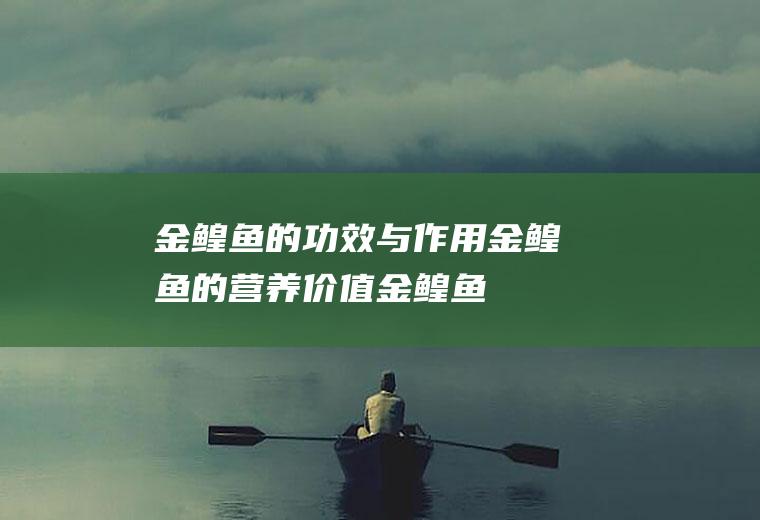 金鳇鱼的功效与作用_金鳇鱼的营养价值_金鳇鱼的营养成分