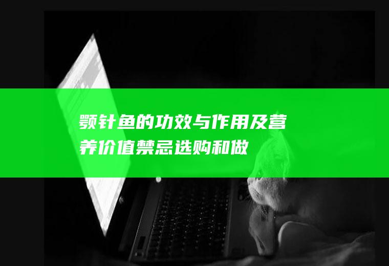 颚针鱼的功效与作用及营养价值_禁忌_选购和做法