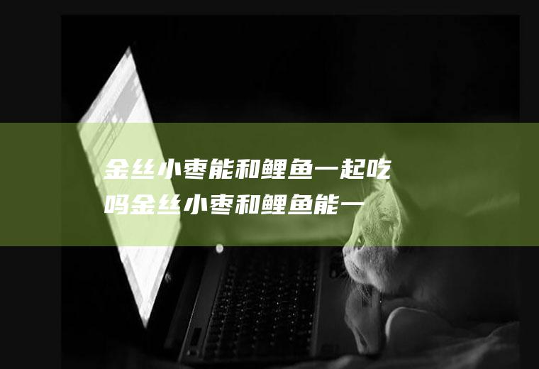 金丝小枣能和鲤鱼一起吃吗_金丝小枣和鲤鱼能一起吃吗/同吃