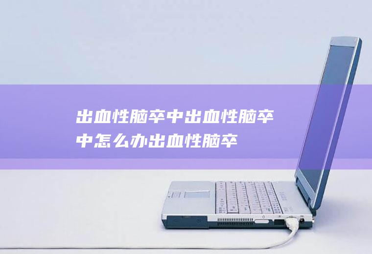 出血性脑卒中_出血性脑卒中怎么办_出血性脑卒中吃什么好_出血性脑卒中的症状